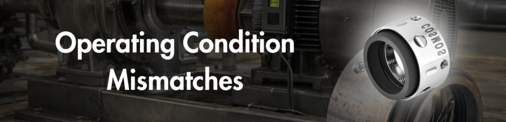 Mechanical seal failure due to operating condition mismatch such as pressure, temperature, and fluid incompatibility